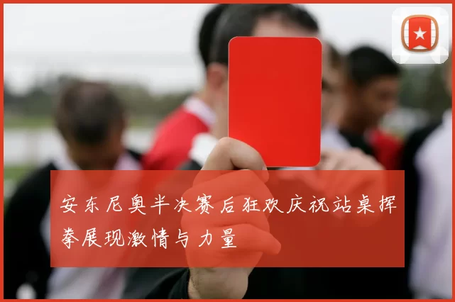 安东尼奥半决赛后狂欢庆祝站桌挥拳展现激情与力量