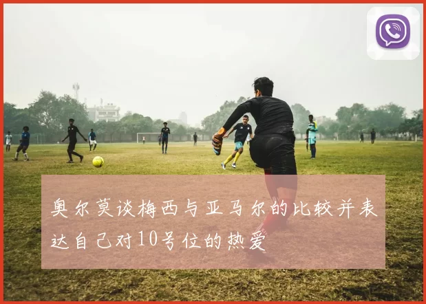 奥尔莫谈梅西与亚马尔的比较并表达自己对10号位的热爱