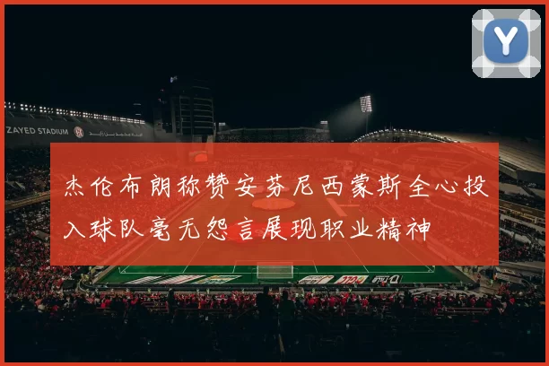 杰伦布朗称赞安芬尼西蒙斯全心投入球队毫无怨言展现职业精神