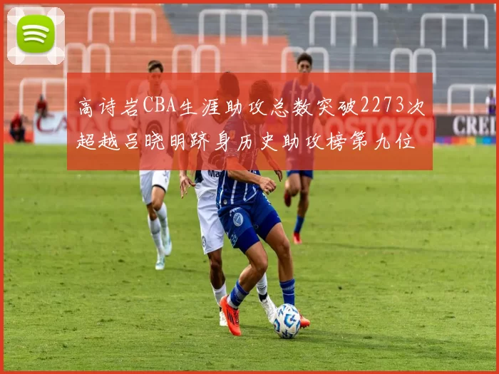 高诗岩CBA生涯助攻总数突破2273次超越吕晓明跻身历史助攻榜第九位