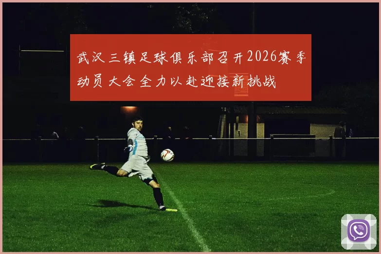 武汉三镇足球俱乐部召开2026赛季动员大会全力以赴迎接新挑战