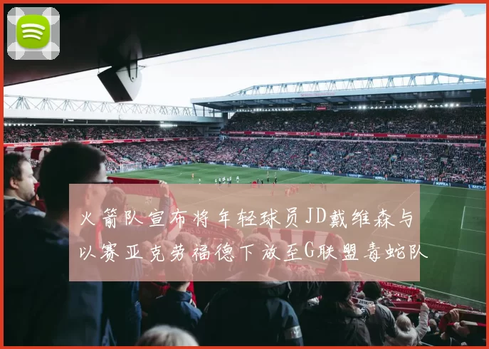 火箭队宣布将年轻球员JD戴维森与以赛亚克劳福德下放至G联盟毒蛇队进行锻炼