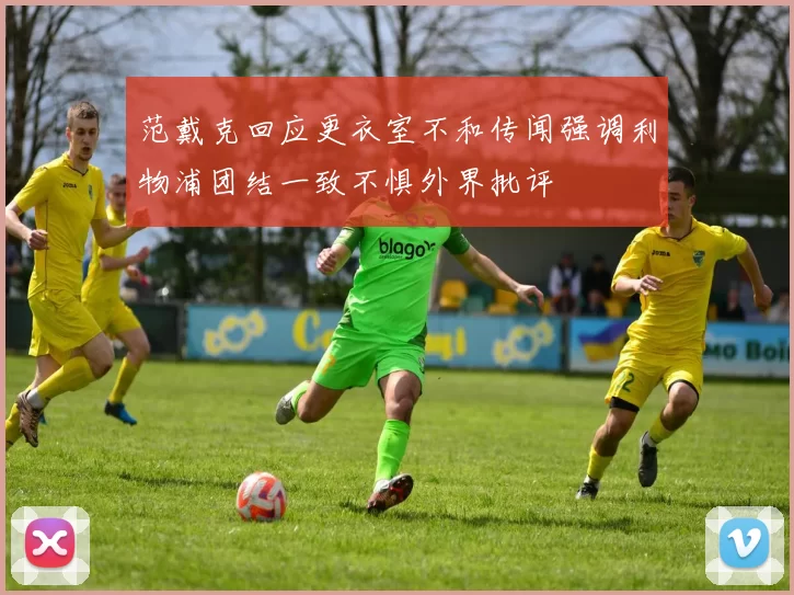 范戴克回应更衣室不和传闻强调利物浦团结一致不惧外界批评