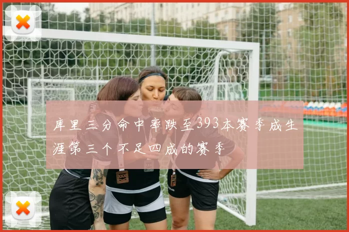 库里三分命中率跌至393本赛季成生涯第三个不足四成的赛季