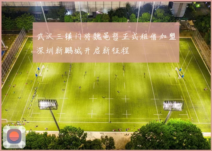 武汉三镇门将魏黾哲正式租借加盟深圳新鹏城开启新征程
