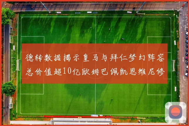 德转数据揭示皇马与拜仁梦幻阵容总价值超10亿欧姆巴佩凯恩维尼修斯领衔