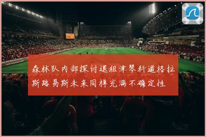 森林队内部探讨退租津琴科道格拉斯路易斯未来同样充满不确定性