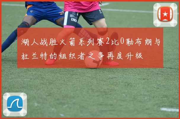 湖人战胜火箭系列赛2比0勒布朗与杜兰特的组织者之争再度升级