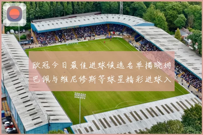 欧冠今日最佳进球候选名单揭晓姆巴佩与维尼修斯等球星精彩进球入围