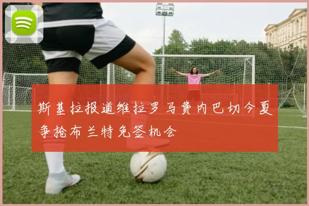 斯基拉报道维拉罗马费内巴切今夏争抢布兰特免签机会